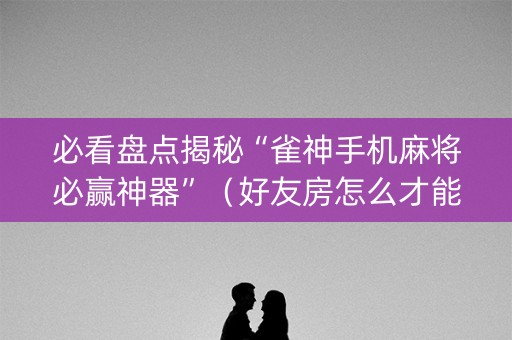 必看盘点揭秘“雀神手机麻将必赢神器”（好友房怎么才能赢)