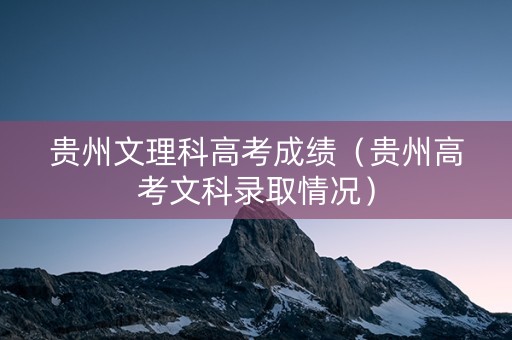 贵州文理科高考成绩（贵州高考文科录取情况）