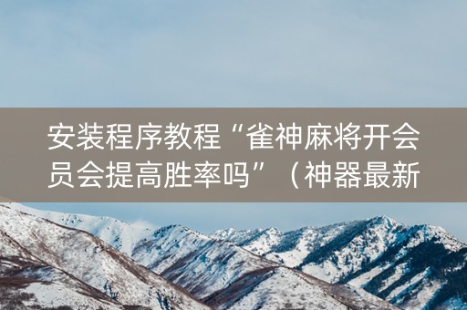 安装程序教程“雀神麻将开会员会提高胜率吗”（神器最新免费)