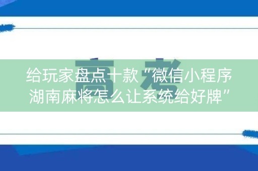 给玩家盘点十款“微信小程序湖南麻将怎么让系统给好牌”（怎么让系统给自己好牌)
