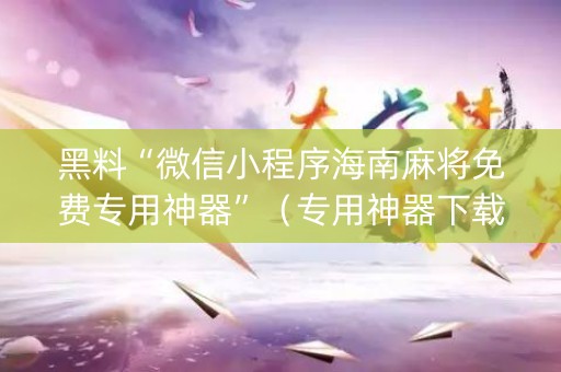 黑料“微信小程序海南麻将免费专用神器”（专用神器下载)