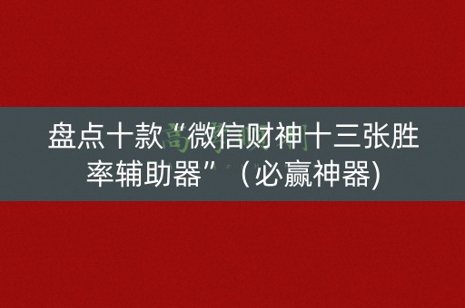 盘点十款“微信财神十三张胜率辅助器”（必赢神器)