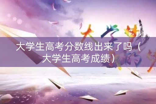大学生高考分数线出来了吗（大学生高考成绩）