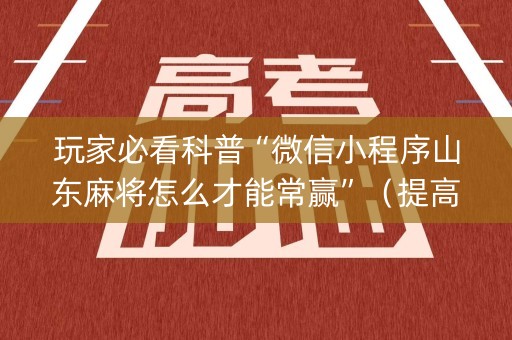玩家必看科普“微信小程序山东麻将怎么才能常赢”（提高胜率技巧)
