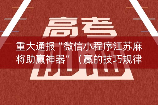 重大通报“微信小程序江苏麻将助赢神器”（赢的技巧规律)