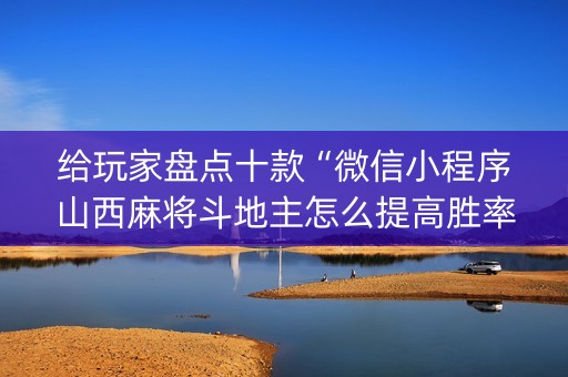 给玩家盘点十款“微信小程序山西麻将斗地主怎么提高胜率”（必赢神器)