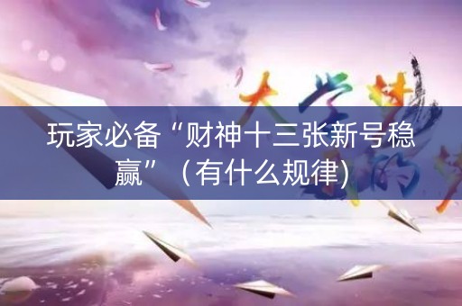 玩家必备“财神十三张新号稳赢”（有什么规律)