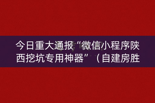 今日重大通报“微信小程序陕西挖坑专用神器”（自建房胜负规律)
