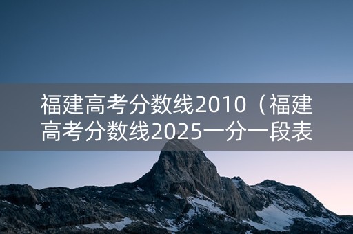 福建高考分数线2010（福建高考分数线2025一分一段表格图片大全）