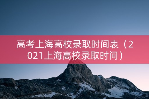 高考上海高校录取时间表（2021上海高校录取时间）