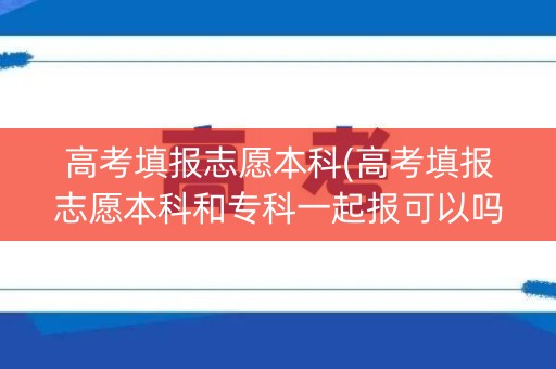 高考填报志愿本科(高考填报志愿本科和专科一起报可以吗)