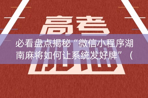 必看盘点揭秘“微信小程序湖南麻将如何让系统发好牌”（必赢神器)