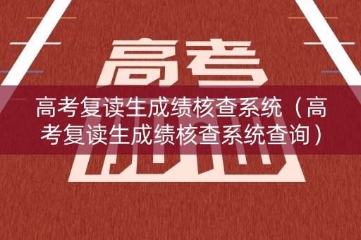 详细阅读:高考复读生成绩核查系统(高考复读生成绩核查系统查询) 高考复读生成绩核查系统(高考复读生成绩核查系统查询)