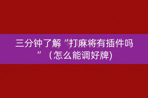 三分钟了解“打麻将有插件吗”（怎么能调好牌)