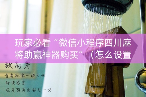 玩家必看“微信小程序四川麻将助赢神器购买”（怎么设置才能赢)