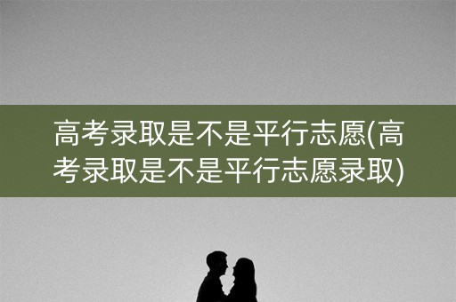 高考录取是不是平行志愿(高考录取是不是平行志愿录取)