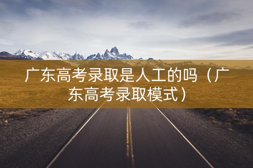 广东高考录取是人工的吗（广东高考录取模式）