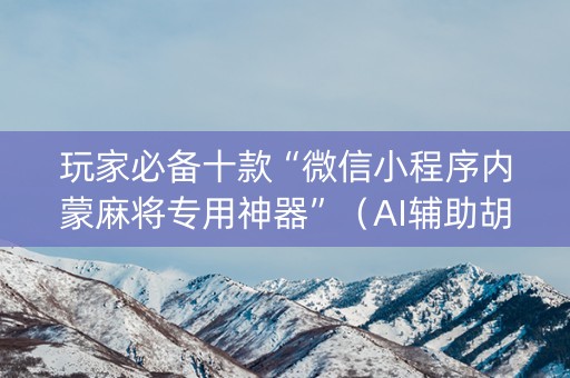 详细阅读:玩家必备十款“微信小程序内蒙麻将专用神器”(AI辅助胡牌规则) 玩家必备十款“微信小程序内蒙麻将专用神器”(AI辅助胡牌规则)