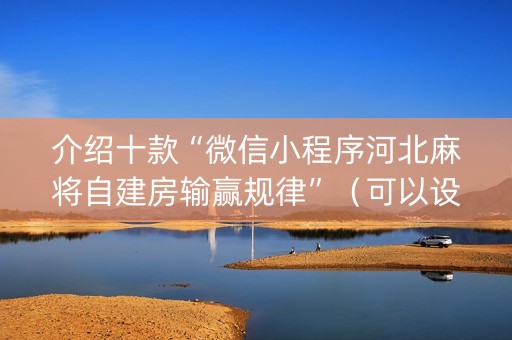 介绍十款“微信小程序河北麻将自建房输赢规律”（可以设置输赢吗)