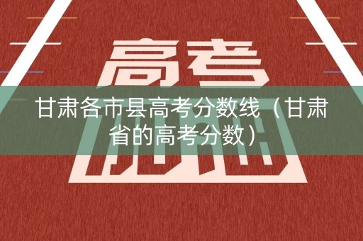 甘肃各市县高考分数线（甘肃省的高考分数）