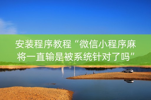 安装程序教程“微信小程序麻将一直输是被系统针对了吗”（技巧和打好牌方法)