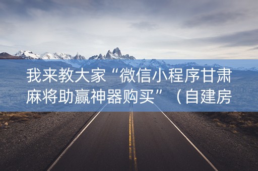 我来教大家“微信小程序甘肃麻将助赢神器购买”（自建房怎么拿好牌)
