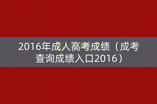 2016年成人高考成绩（成考查询成绩入口2016）