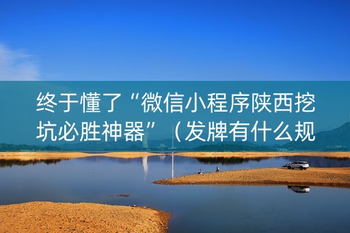 终于懂了“微信小程序陕西挖坑必胜神器”（发牌有什么规律吗)