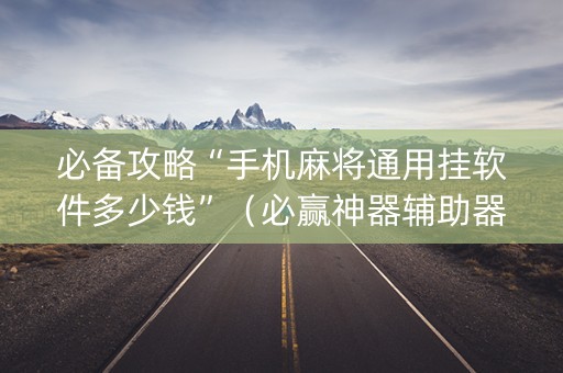 必备攻略“手机麻将通用挂软件多少钱”（必赢神器辅助器)