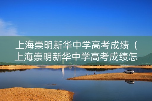 上海崇明新华中学高考成绩（上海崇明新华中学高考成绩怎么样）