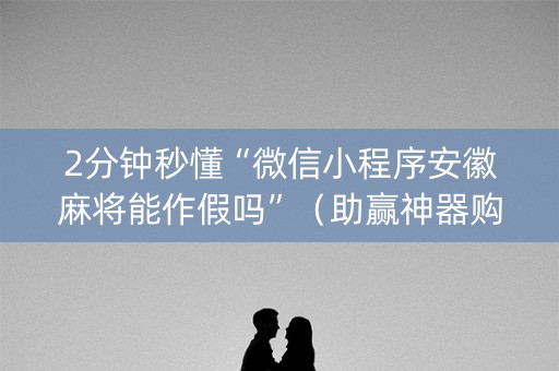 2分钟秒懂“微信小程序安徽麻将能作假吗”（助赢神器购买)