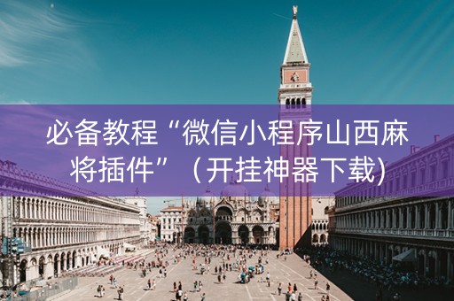 必备教程“微信小程序山西麻将插件”（开挂神器下载)