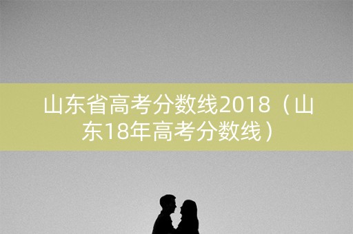 山东省高考分数线2018（山东18年高考分数线）
