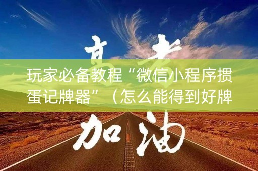 玩家必备教程“微信小程序掼蛋记牌器”（怎么能得到好牌)