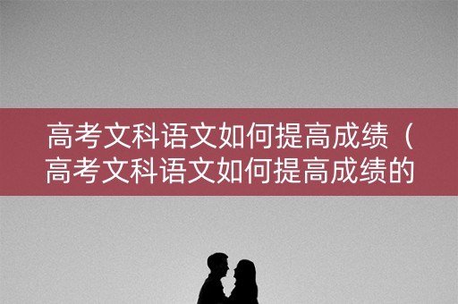 高考文科语文如何提高成绩（高考文科语文如何提高成绩的方法）