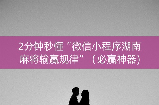 2分钟秒懂“微信小程序湖南麻将输赢规律”（必赢神器)