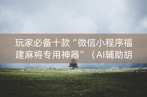详细阅读:玩家必备十款“微信小程序福建麻将专用神器”(AI辅助胡牌规则) 玩家必备十款“微信小程序福建麻将专用神器”(AI辅助胡牌规则)