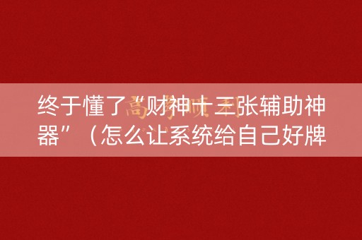 详细阅读:终于懂了“财神十三张辅助神器”(怎么让系统给自己好牌) 终于懂了“财神十三张辅助神器”(怎么让系统给自己好牌)