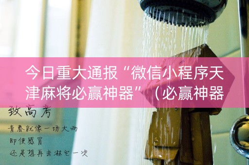 详细阅读:今日重大通报“微信小程序天津麻将必赢神器”(必赢神器) 今日重大通报“微信小程序天津麻将必赢神器”(必赢神器)