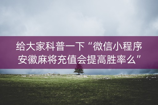 详细阅读:给大家科普一下“微信小程序安徽麻将充值会提高胜率么”(怎么能让牌好一点) 给大家科普一下“微信小程序安徽麻将充值会提高胜率么”(怎么能让牌好一点)