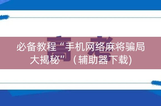 必备教程“手机网络麻将骗局大揭秘”（辅助器下载)