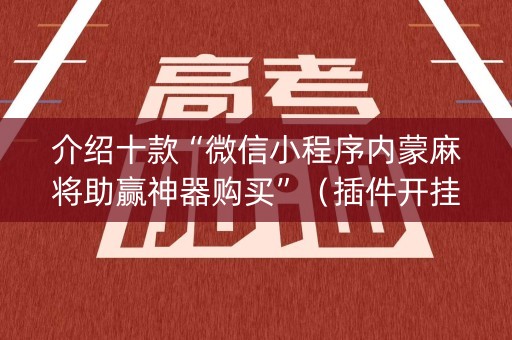 介绍十款“微信小程序内蒙麻将助赢神器购买”（插件开挂免费AI)