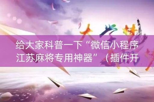 给大家科普一下“微信小程序江苏麻将专用神器”（插件开挂免费AI)