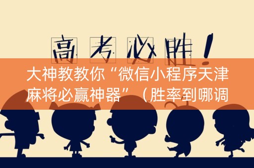 大神教教你“微信小程序天津麻将必赢神器”（胜率到哪调)