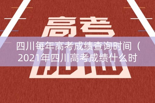 四川每年高考成绩查询时间（2021年四川高考成绩什么时候出?）