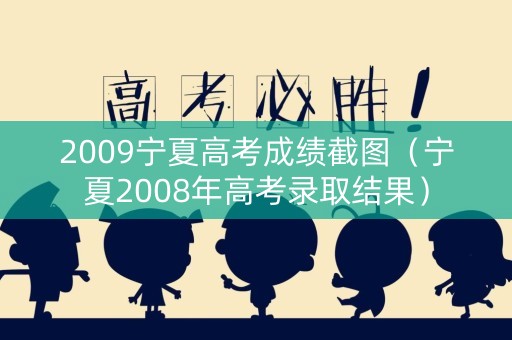 2009宁夏高考成绩截图（宁夏2008年高考录取结果）