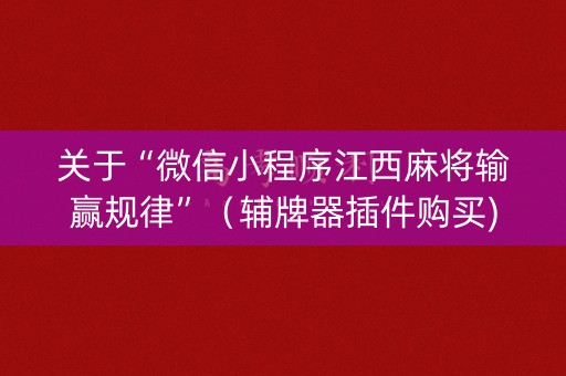 关于“微信小程序江西麻将输赢规律”（辅牌器插件购买)