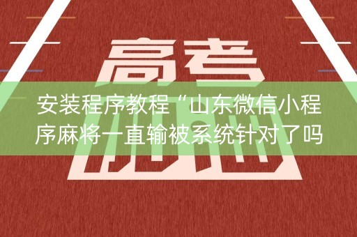 安装程序教程“山东微信小程序麻将一直输被系统针对了吗”（神器最新免费)