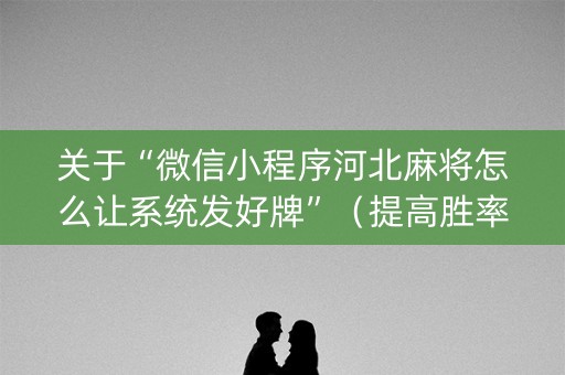 关于“微信小程序河北麻将怎么让系统发好牌”（提高胜率软件)