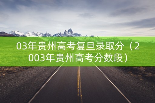 03年贵州高考复旦录取分（2003年贵州高考分数段）